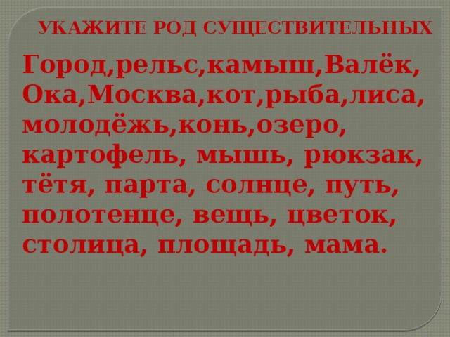 Укажите род существительных Город,рельс,камыш,Валёк, Ока,Москва,кот,рыба,лиса, молодёжь,конь,озеро, картофель, мышь, рюкзак, тётя, парта, солнце, путь, полотенце, вещь, цветок, столица, площадь, мама. 