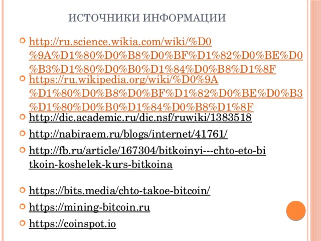 Источники информации http://ru.science.wikia.com/wiki/%D0%9A%D1%80%D0%B8%D0%BF%D1%82%D0%BE%D0%B3%D1%80%D0%B0%D1%84%D0%B8%D1%8F https://ru.wikipedia.org/wiki/%D0%9A%D1%80%D0%B8%D0%BF%D1%82%D0%BE%D0%B3%D1%80%D0%B0%D1%84%D0%B8%D1%8F http://dic.academic.ru/dic.nsf/ruwiki/1383518  http://nabiraem.ru/blogs/internet/41761/  http://fb.ru/article/167304/bitkoinyi---chto-eto-bitkoin-koshelek-kurs-bitkoina  https://bits.media/chto-takoe-bitcoin/  https://mining-bitcoin.ru  https://coinspot.io  