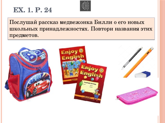 Ex. 1. p. 24 Послушай рассказ медвежонка Билли о его новых школьных принадлежностях. Повтори названия этих предметов. 