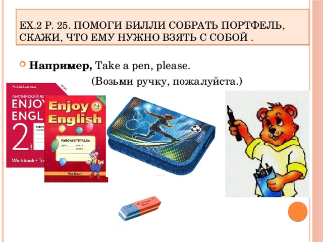 Ex.2 p. 25. Помоги Билли собрать портфель, скажи, что ему нужно взять с собой . Например, Take a pen, please.  (Возьми ручку, пожалуйста.) 