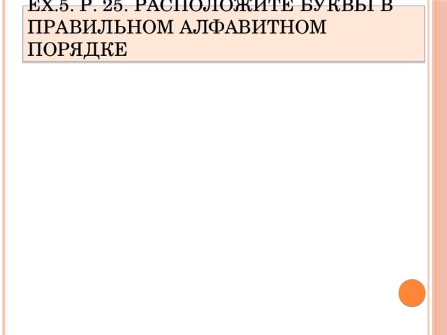 Ex.5. p. 25. Расположите буквы в правильном алфавитном порядке 