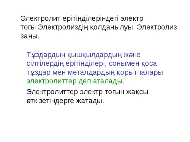 Электролит ер і тінділеріндегі электр тогы.Электролиздің қолданылуы. Электролиз заңы. Тұздардың қышқылдардың және сілтілердің ерітінділері, сонымен қоса тұздар мен металдардың қорытпалары  электролиттер деп аталады. Электролиттер электр тогын жақсы өткізетіндерге жатады. 