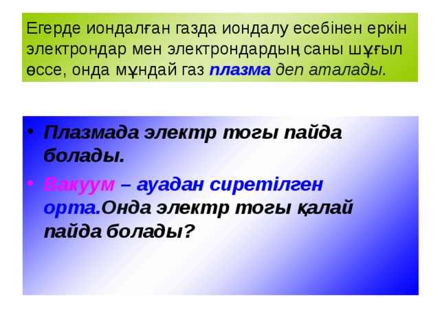 Егерде иондалған газда иондалу есебінен еркін электрондар мен электрондардың саны шұғыл өссе, онда мұндай газ  плазма  деп аталады. Плазмада электр тогы пайда болады. Вакуум – ауадан сиретілген орта. Онда электр тогы қалай пайда болады? 