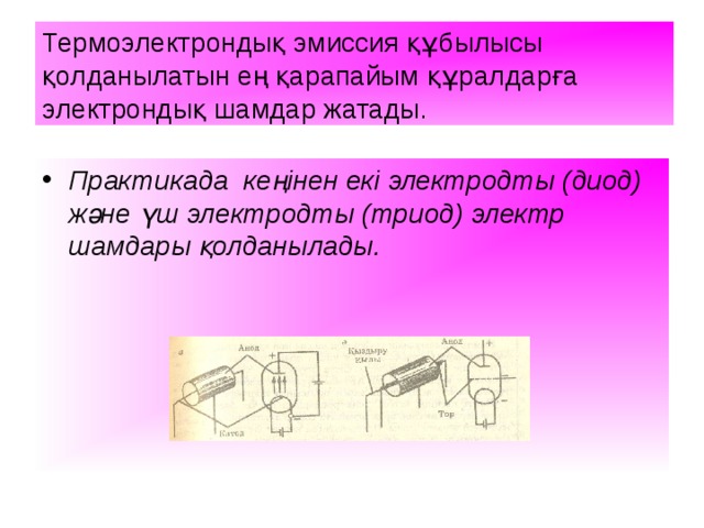 Термоэлектрондық эмиссия құбылысы қолданылатын ең қарапайым құралдарға электрондық шамдар жатады. Практикада кеңінен екі электродты (диод) және үш электродты (триод) электр шамдары қолданылады. 