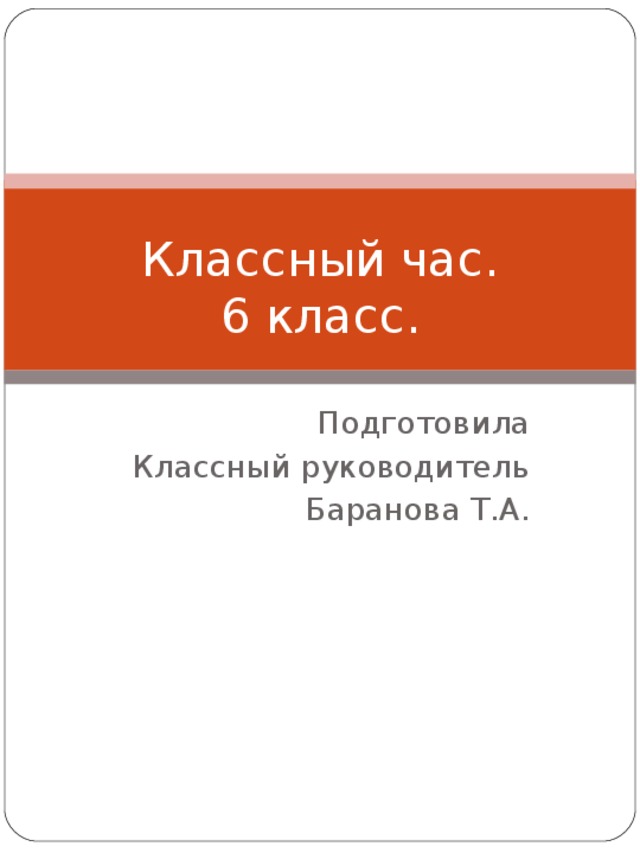 Классный час.  6 класс. Подготовила Классный руководитель  Баранова Т.А. 