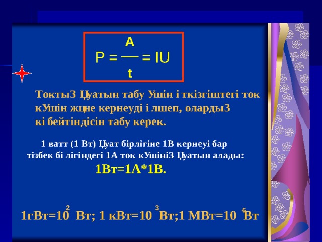 A t P = = IU Токтың қуаты н табу үшін өткізгіштегі ток күшін және кернеуді өлшеп, олардың көбейтіндісін табу керек.   1 ватт (1 Вт) қуат бірлігіне 1В кернеуі бар тізбек бөлігіндегі 1А ток күшінің қуатын алады:  1Вт =1A*1B.    1гВт =10 Вт ; 1 кВт=10 Вт ;1 МВт =10 Вт  3 2 6  