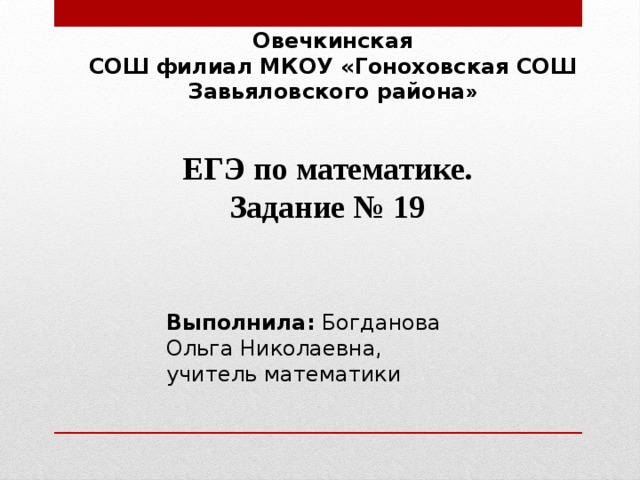 Овечкинская СОШ филиал МКОУ «Гоноховская СОШ Завьяловского района » ЕГЭ по математике. Задание № 19 Выполнила: Богданова Ольга Николаевна, учитель математики 