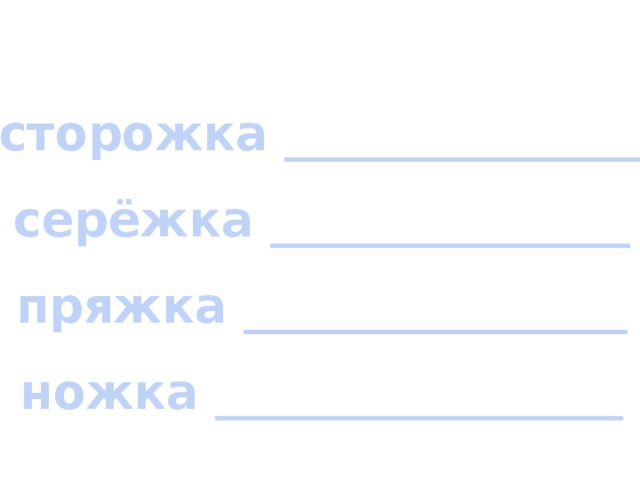 сторожка _______________ серёжка _______________ пряжка ________________ ножка _________________ 