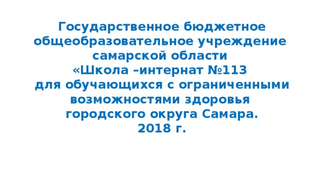 Государственное бюджетное общеобразовательное учреждение  самарской области  «Школа –интернат №113  для обучающихся с ограниченными возможностями здоровья  городского округа Самара.  2018 г.         