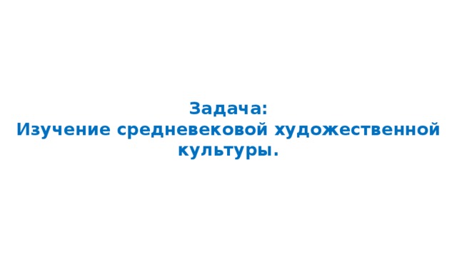                                           Задача: Изучение средневековой художественной культуры.   