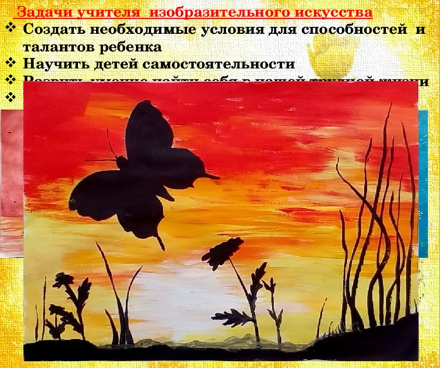   Задачи учителя изобразительного искусства Создать необходимые условия для способностей и талантов ребенка Научить детей самостоятельности Развить умение найти себя в нашей трудной жизни Научить детей любить себя и окружающий мир 