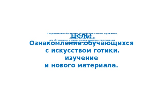              Государственное бюджетное общеобразовательное учреждение  самарской области  «Школа –интернат №113  для обучающихся с ограниченными возможностями здоровья  городского округа Самара.  2018 г.                               Цель:  Ознакомление обучающихся  с искусством готики.  изучение  и нового материала.         