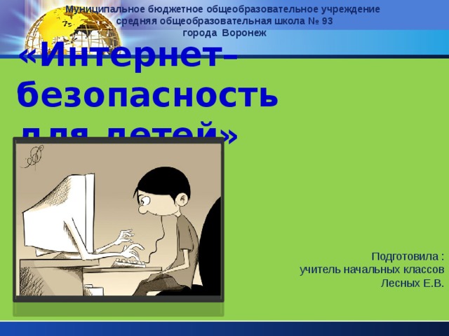 Муниципальное бюджетное общеобразовательное учреждение средняя общеобразовательная школа № 93 города Воронеж «Интернет–безопасность  для детей» Подготовила : учитель начальных классов Лесных Е.В. 