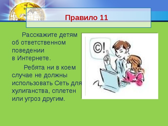 Правило 11  Расскажите детям об ответственном поведении в Интернете.  Ребята ни в коем случае не должны использовать Сеть для хулиганства, сплетен или угроз другим. 