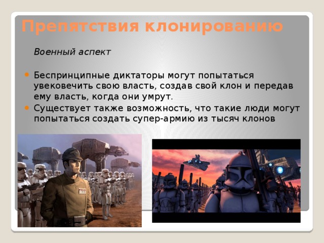 Препятствия клонированию    Военный аспект Беспринципные диктаторы могут попытаться увековечить свою власть, создав свой клон и передав ему власть, когда они умрут. Существует также возможность, что такие люди могут попытаться создать супер-армию из тысяч клонов 