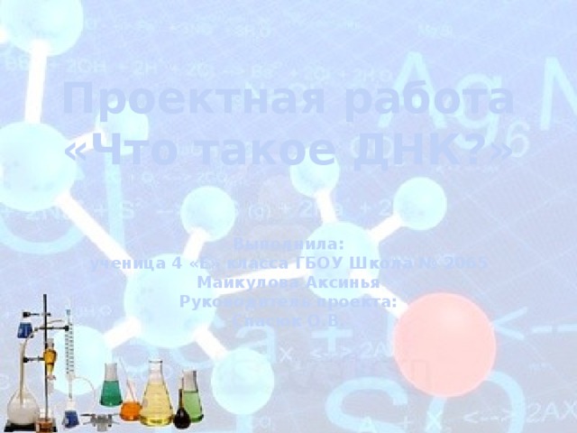 Проектная работа «Что такое ДНК?» Выполнила: ученица 4 «Е» класса ГБОУ Школа № 2065 Майкулова Аксинья Руководитель проекта: Спасюк О.В. 
