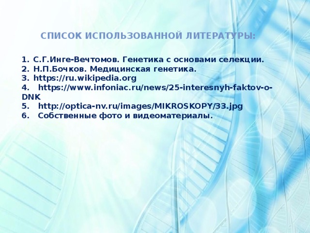 Список использованной литературы:  С.Г.Инге-Вечтомов. Генетика с основами селекции. Н.П.Бочков. Медицинская генетика. https://ru.wikipedia.org 4. https://www.infoniac.ru/news/25-interesnyh-faktov-o-DNK 5. http://optica-nv.ru/images/MIKROSKOPY/33.jpg 6. Собственные фото и видеоматериалы. 
