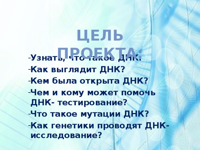 Цель проекта: Узнать, что такое ДНК. Как выглядит ДНК? Кем была открыта ДНК? Чем и кому может помочь ДНК- тестирование? Что такое мутации ДНК? Как генетики проводят ДНК- исследование? 