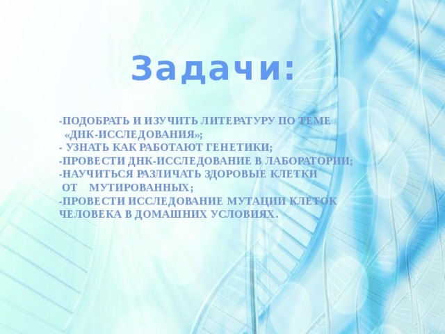  Задачи:    -подобрать и изучить литературу по теме  «ДНК-исследования»; - Узнать как работают генетики; -провести ДНК-исследование в лаборатории; -научиться различать здоровые клетки  от мутированных; -провести исследование мутации клеток человека в домашних условиях. 