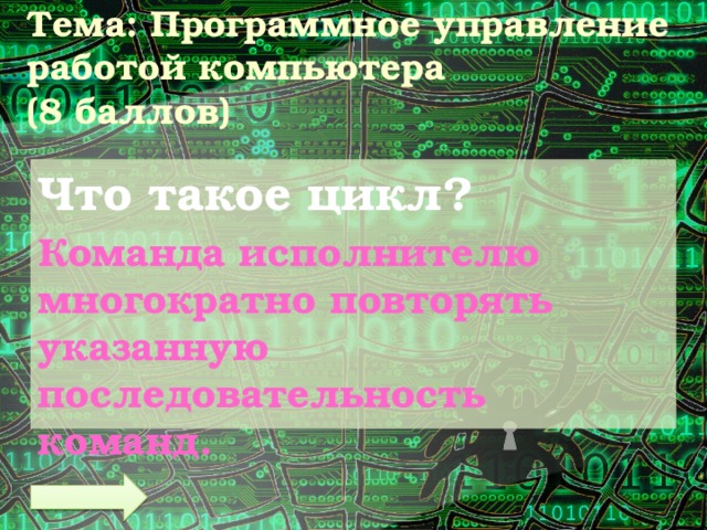 Тема: Программное управление работой компьютера  (8 баллов) Что такое цикл? Команда исполнителю многократно повторять указанную последовательность команд.  