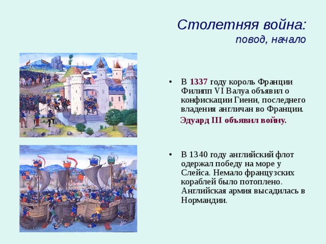Столетняя война:  повод, начало В 1337 году король Франции Филипп VI Валуа объявил о конфискации Гиени, последнего владения англичан во Франции.  Эдуард III объявил войну.  В 1340 году английский флот одержал победу на море у Слейса. Немало французских кораблей было потоплено. Английская армия высадилась в Нормандии. 