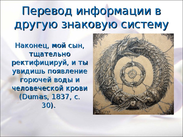 Перевод информации в другую знаковую систему Наконец, мой сын, тщательно ректифицируй, и ты увидишь появление горючей воды и человеческой крови (Dumas, 1837, с. 30). 