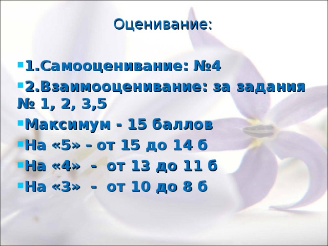 Оценивание: 1.Самооценивание: №4 2.Взаимооценивание: за задания № 1, 2, 3,5 Максимум - 15 баллов На «5» - от 15 до 14 б На «4» - от 13 до 11 б На «3» - от 10 до 8 б 