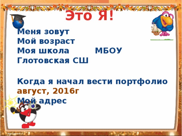 Это Я! Меня зовут  Мой возраст Моя школа МБОУ Глотовская СШ   Когда я начал вести портфолио август, 2016г Мой адрес 