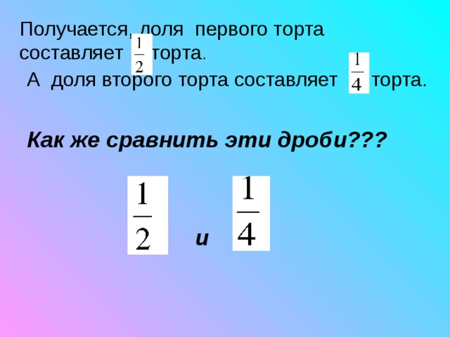 Получается, доля первого торта составляет торта . Как же сравнить эти дроби???    и 