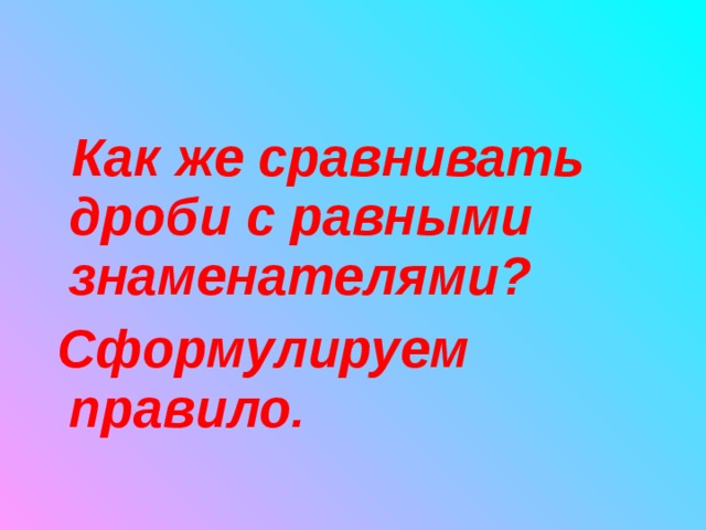  Как же сравнивать дроби с равными знаменателями?  Сформулируем правило. 