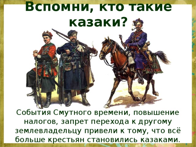 Вспомни, кто такие казаки? События Смутного времени, повышение налогов, запрет перехода к другому землевладельцу привели к тому, что всё больше крестьян становились казаками.