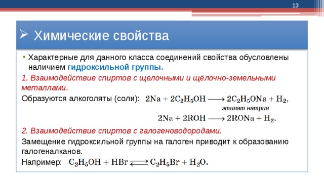  Химические свойства Характерные для данного класса соединений свойства обусловлены наличием гидроксильной группы. 1. Взаимодействие спиртов с щелочными и щёлочно-земельными металлами. Образуются алкоголяты (соли):   2. Взаимодействие спиртов с галогеноводородами. Замещение гидроксильной группы на галоген приводит к образованию галогеналканов. Например: этилат натрия 