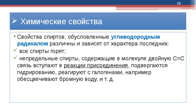  Химические свойства Свойства спиртов, обусловленные углеводородным радикалом различны и зависят от характера последних:  все спирты горят;  непредельные спирты, содержащие в молекуле двойную С=С связь вступают в реакции присоединения , подвергаются гидрированию, реагируют с галогенами, например обесцвечивают бромную воду, и т. д. 
