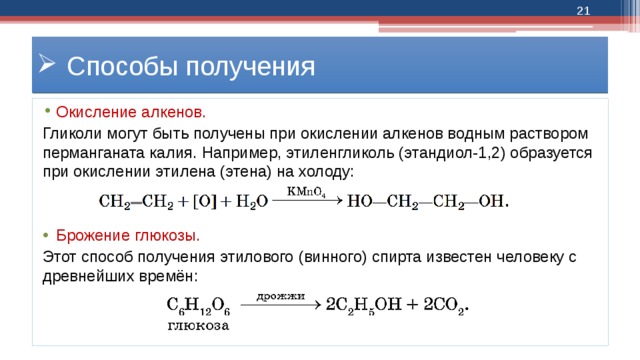  Способы получения Окисление алкенов. Гликоли могут быть получены при окислении алкенов водным раствором перманганата калия. Например, этиленгликоль (этандиол-1,2) образуется при окислении этилена (этена) на холоду: Брожение глюкозы. Этот способ получения этилового (винного) спирта известен человеку с древнейших времён: 