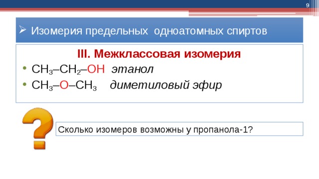  Изомерия предельных одноатомных спиртов III. Межклассовая изомерия  СН 3 –СН 2 – ОН   этанол  СН 3 – О –СН 3 диметиловый эфир Сколько изомеров возможны у пропанола-1? 