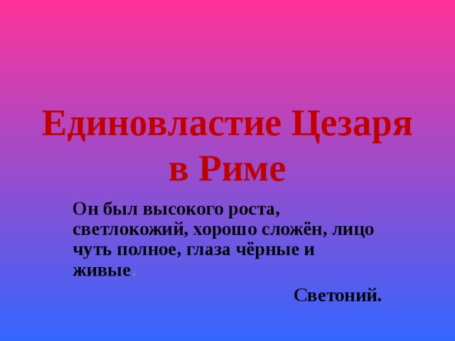 Единовластие Цезаря в Риме Он был высокого роста, светлокожий, хорошо сложён, лицо чуть полное, глаза чёрные и живые . Светоний. 
