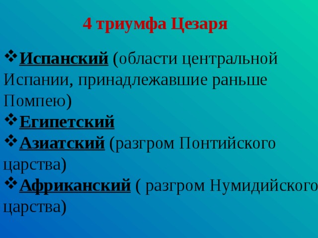 4 триумфа Цезаря Испанский (области центральной Испании, принадлежавшие раньше Помпею) Египетский Азиатский (разгром Понтийского царства) Африканский ( разгром Нумидийского царства) 