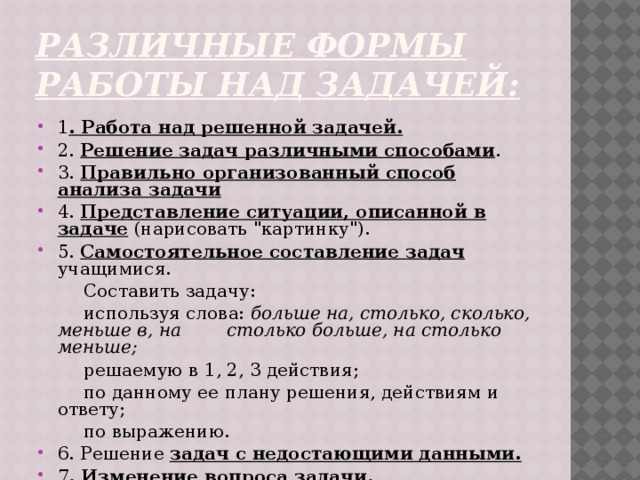 различные формы работы над задачей: 1 . Работа над решенной задачей. 2. Решение задач различными способами . 3. Правильно организованный способ анализа задачи  4. Представление ситуации, описанной в задаче (нарисовать 