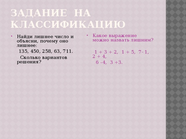 Задание на классификацию Найди лишнее число и объясни, почему оно лишнее: Какое выражение можно назвать лишним?  135, 450, 258, 63, 711.  Сколько вариантов решения?  1 + 3 + 2, 1 + 5, 7- 1, 2 + 4,  6 –4, 3 +3. 