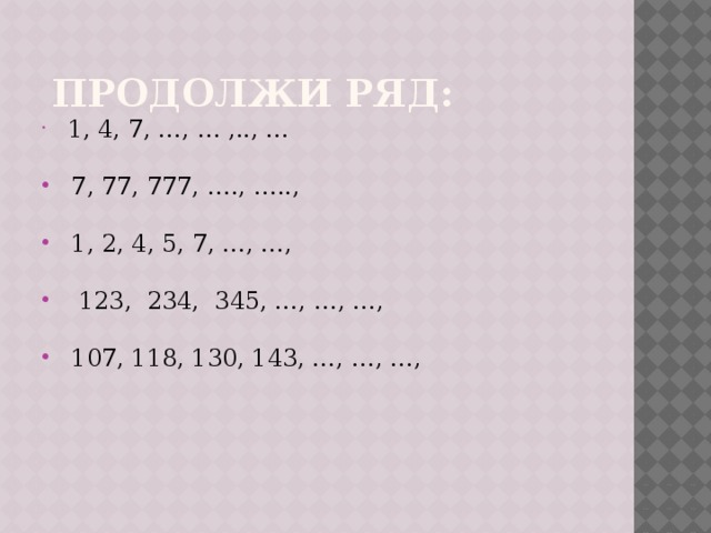  Продолжи ряд:  1, 4, 7, …, … ,.., …  7, 77, 777, …., …..,  1, 2, 4, 5, 7, …, …,  123, 234, 345, …, …, …,  107, 118, 130, 143, …, …, …, 
