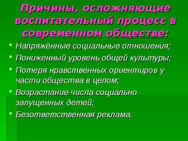 Причины, осложняющие воспитательный процесс в современном обществе: Напряжённые социальные отношения; Пониженный уровень общей культуры; Потеря нравственных ориентиров у части общества в целом; Возрастание числа социально запущенных детей; Безответственная реклама. 