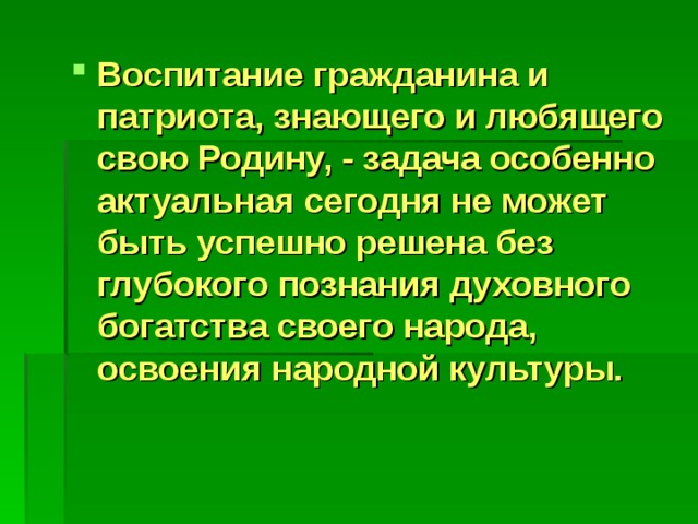 Воспитание гражданина и патриота, знающего и любящего свою Родину, - задача особенно актуальная сегодня не может быть успешно решена без глубокого познания духовного богатства своего народа, освоения народной культуры. 