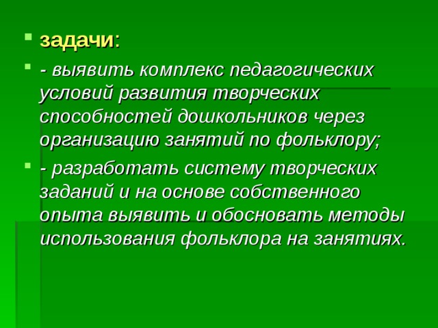 задачи : - выявить комплекс педагогических условий развития творческих способностей дошкольников через организацию занятий по фольклору; - разработать систему творческих заданий и на основе собственного опыта выявить и обосновать методы использования фольклора на занятиях. 