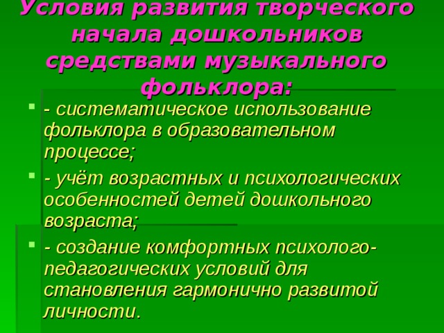 Условия развития творческого начала дошкольников средствами музыкального фольклора: - систематическое использование фольклора в образовательном процессе; - учёт возрастных и психологических особенностей детей дошкольного возраста; - создание комфортных психолого-педагогических условий для становления гармонично развитой личности . 