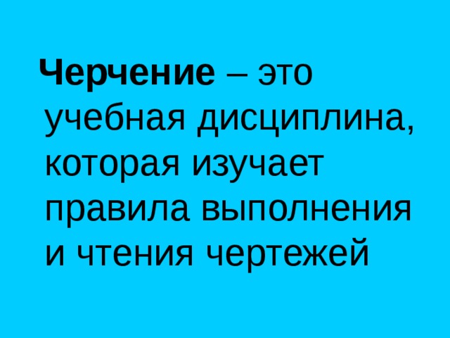  Черчение – это учебная дисциплина, которая изучает правила выполнения и чтения чертежей 