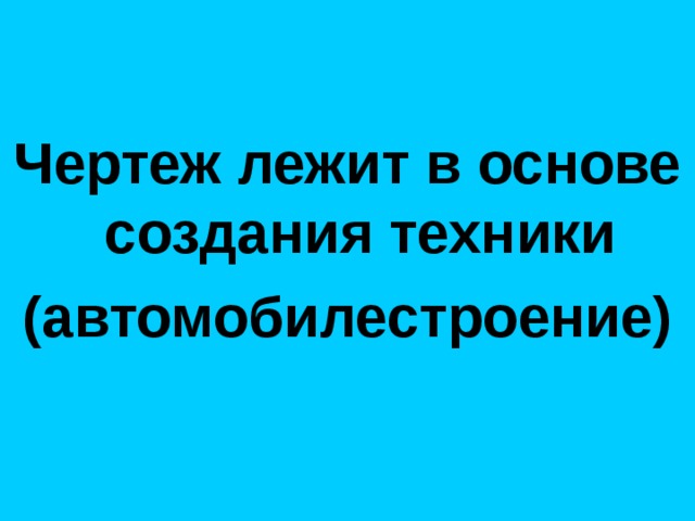 Чертеж лежит в основе создания техники (автомобилестроение) 