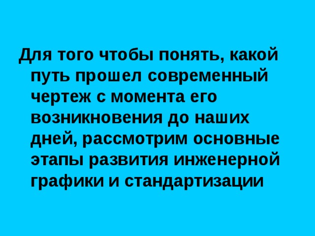 Для того чтобы понять, какой путь прошел современный чертеж с момента его возникновения до наших дней, рассмотрим основные этапы развития инженерной графики и стандартизации 