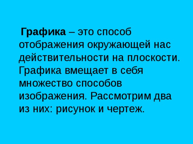  Графика – это способ отображения окружающей нас действительности на плоскости. Графика вмещает в себя множество способов изображения. Рассмотрим два из них: рисунок и чертеж. 