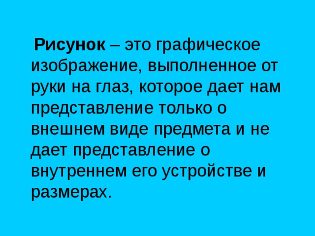  Рисунок – это графическое изображение, выполненное от руки на глаз, которое дает нам представление только о внешнем виде предмета и не дает представление о внутреннем его устройстве и размерах. 
