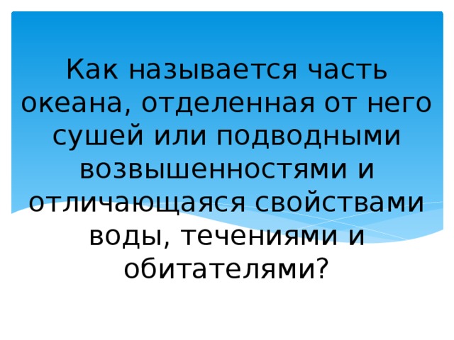 Как называется часть океана, отделенная от него сушей или подводными возвышенностями и отличающаяся свойствами воды, течениями и обитателями? 